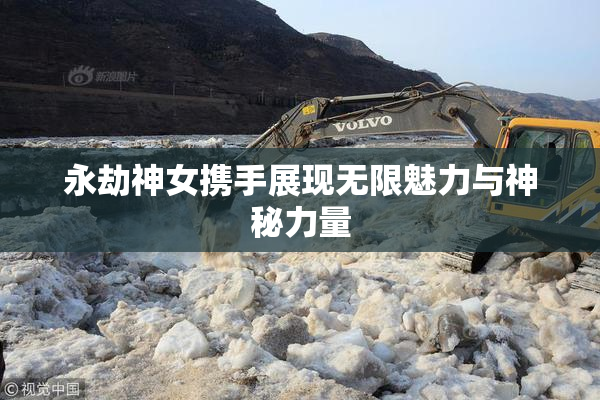 永劫神女携手展现无限魅力与神秘力量