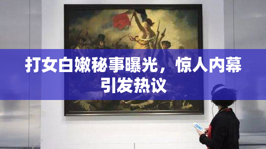 打女白嫩秘事曝光，惊人内幕引发热议