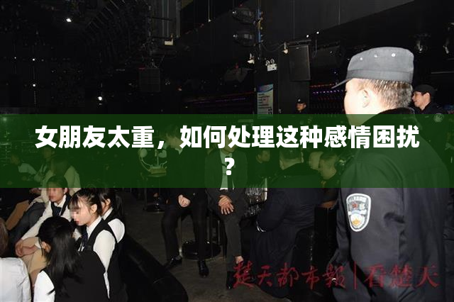 女朋友太重，如何处理这种感情困扰？