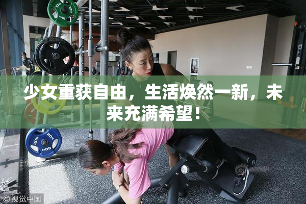 少女重获自由，生活焕然一新，未来充满希望！