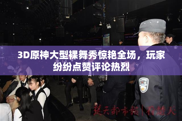 3D原神大型裸舞秀惊艳全场，玩家纷纷点赞评论热烈