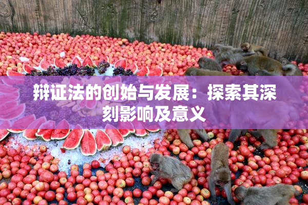 辩证法的创始与发展：探索其深刻影响及意义