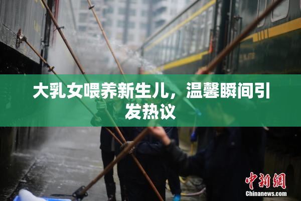 大乳女喂养新生儿，温馨瞬间引发热议