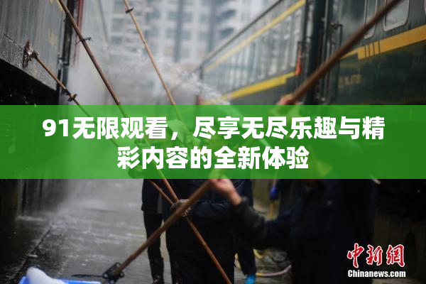 91无限观看，尽享无尽乐趣与精彩内容的全新体验