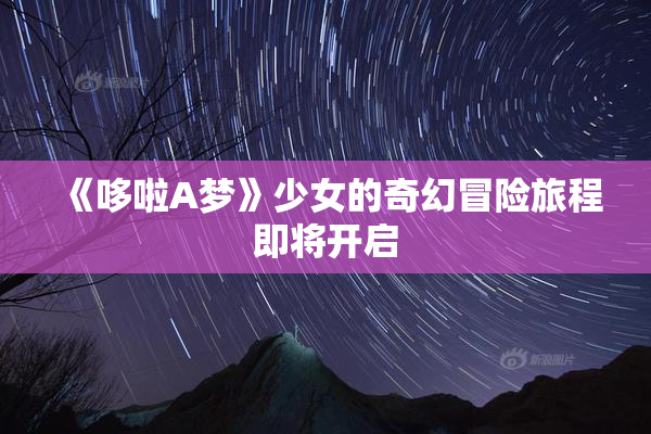 《哆啦A梦》少女的奇幻冒险旅程即将开启