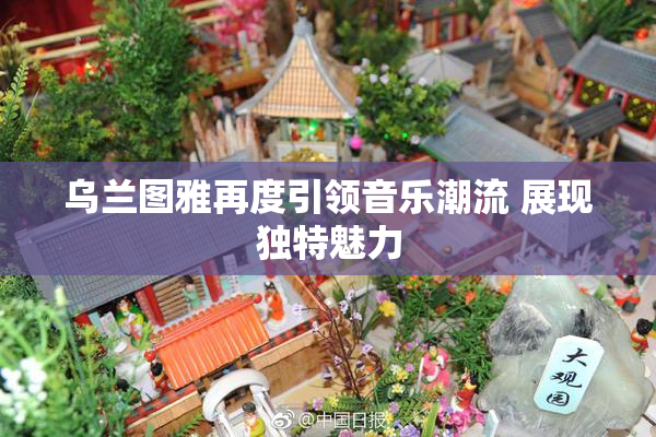 乌兰图雅再度引领音乐潮流 展现独特魅力