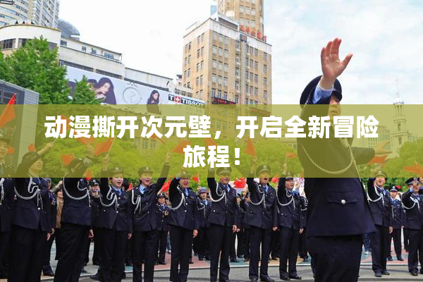 动漫撕开次元壁，开启全新冒险旅程！