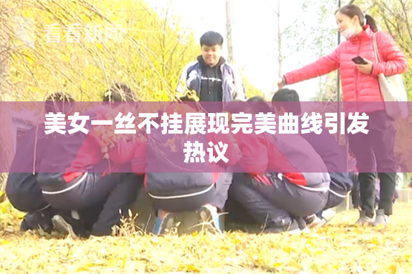 美女一丝不挂展现完美曲线引发热议