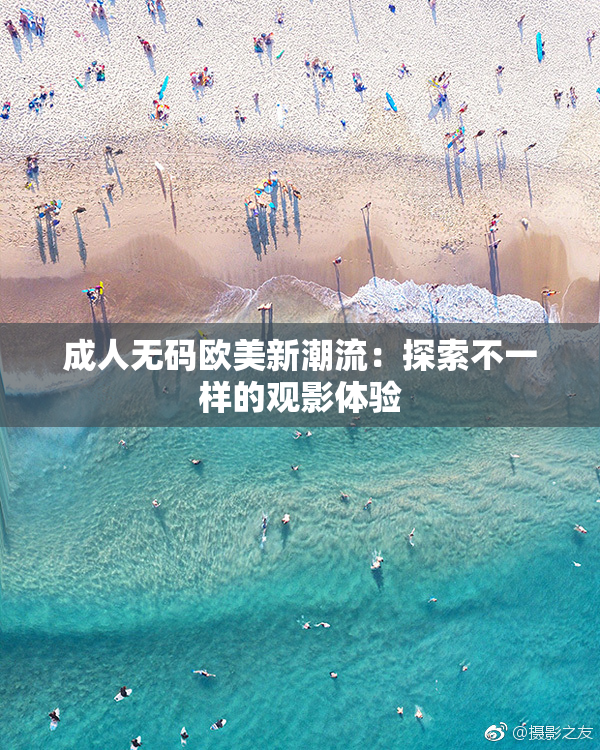 成人无码欧美新潮流：探索不一样的观影体验