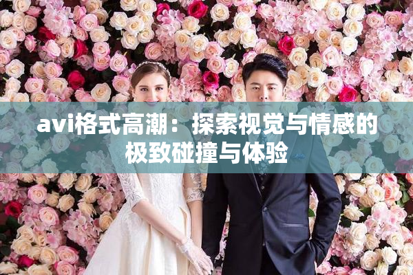 avi格式高潮：探索视觉与情感的极致碰撞与体验