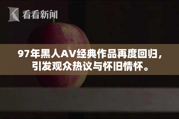 97年黑人AV经典作品再度回归，引发观众热议与怀旧情怀。