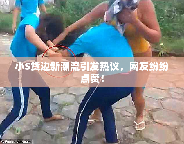 小S货边新潮流引发热议，网友纷纷点赞！