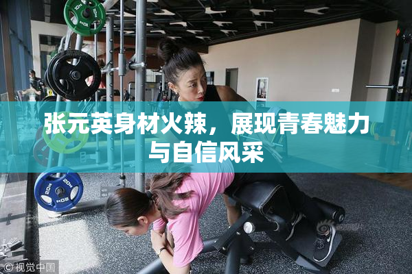 张元英身材火辣，展现青春魅力与自信风采