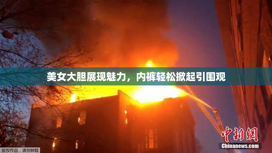 美女大胆展现魅力，内裤轻松掀起引围观