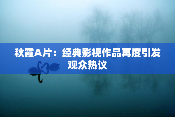 秋霞A片：经典影视作品再度引发观众热议