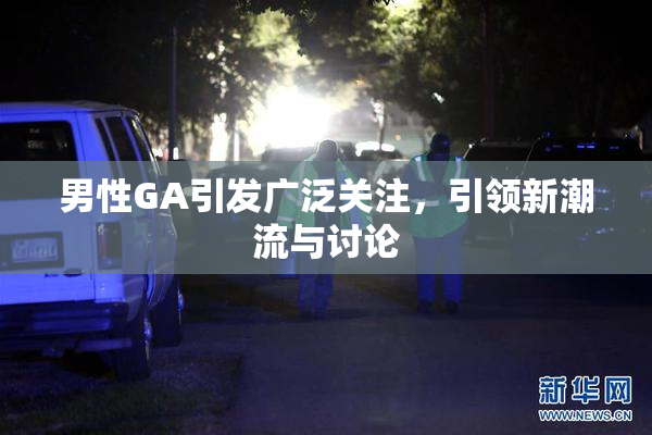 男性GA引发广泛关注，引领新潮流与讨论