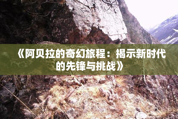 《阿贝拉的奇幻旅程：揭示新时代的先锋与挑战》