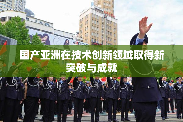 国产亚洲在技术创新领域取得新突破与成就