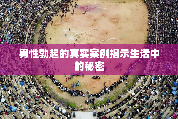 男性勃起的真实案例揭示生活中的秘密