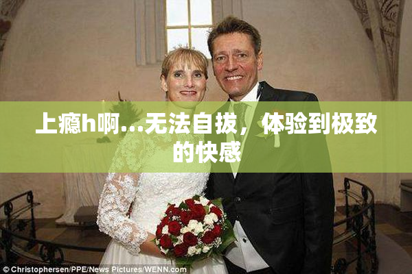 上瘾h啊…无法自拔，体验到极致的快感