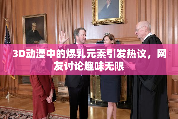 3D动漫中的爆乳元素引发热议，网友讨论趣味无限
