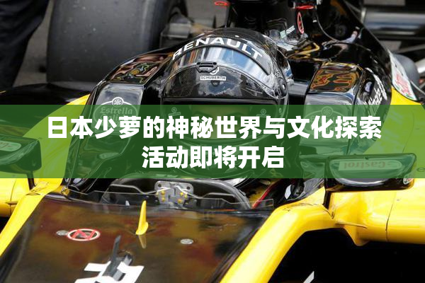 日本少萝的神秘世界与文化探索活动即将开启