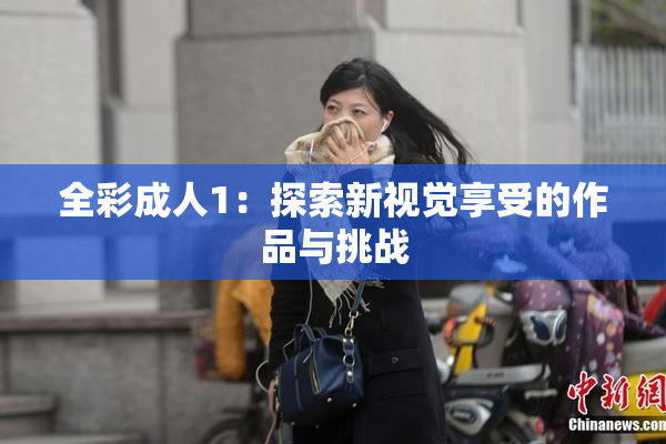 全彩成人1：探索新视觉享受的作品与挑战
