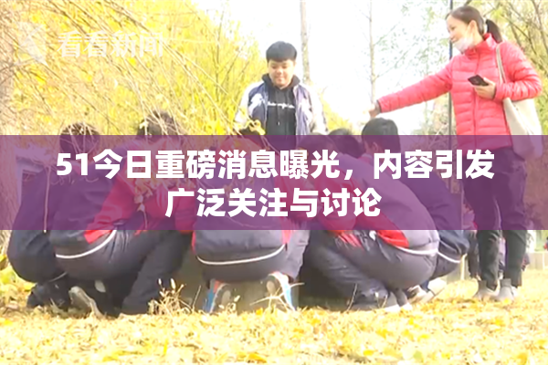 51今日重磅消息曝光，内容引发广泛关注与讨论