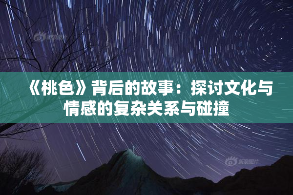 《桃色》背后的故事：探讨文化与情感的复杂关系与碰撞