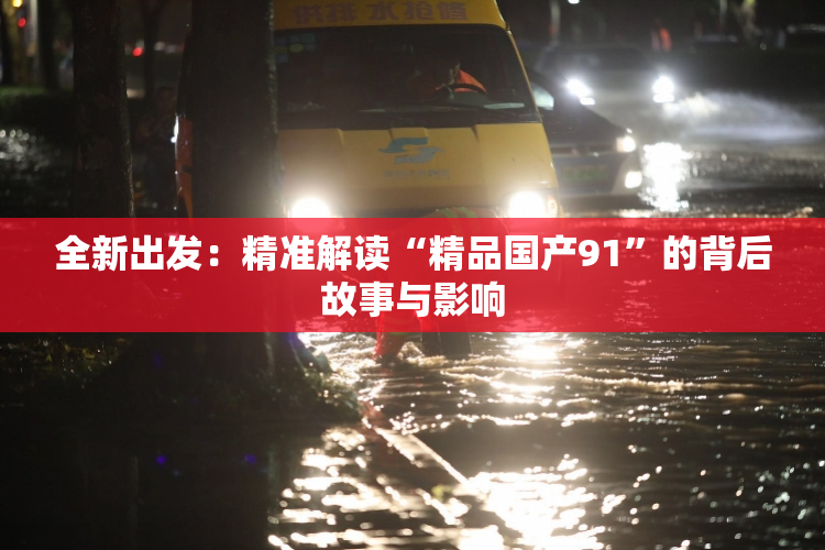 全新出发：精准解读“精品国产91”的背后故事与影响