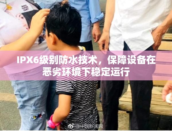 IPX6级别防水技术，保障设备在恶劣环境下稳定运行