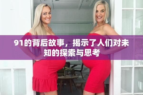 91的背后故事，揭示了人们对未知的探索与思考
