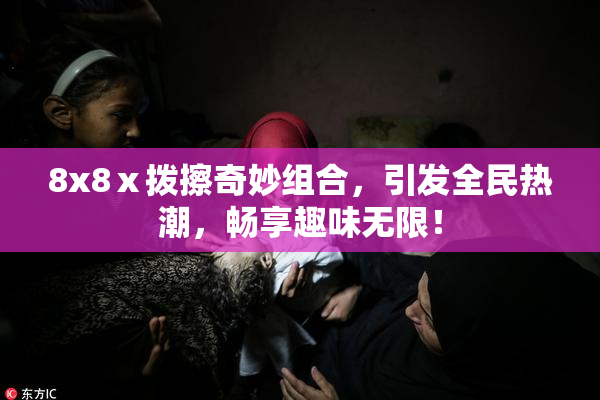 8x8ⅹ拨擦奇妙组合，引发全民热潮，畅享趣味无限！
