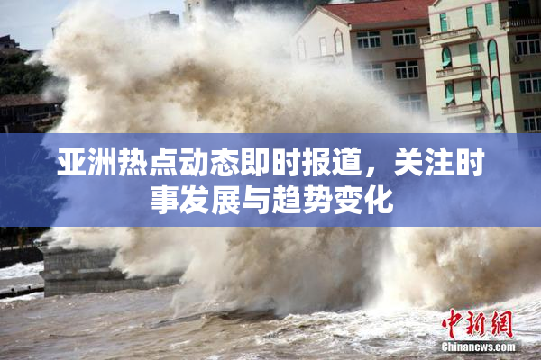 亚洲热点动态即时报道，关注时事发展与趋势变化
