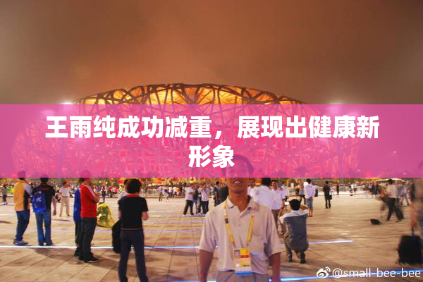王雨纯成功减重，展现出健康新形象
