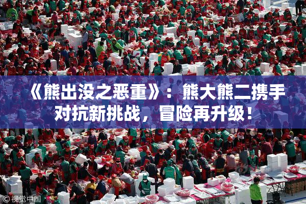 《熊出没之恶重》：熊大熊二携手对抗新挑战，冒险再升级！