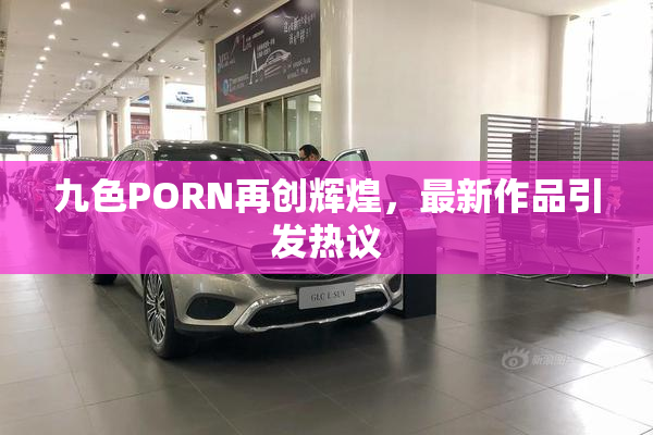 九色PORN再创辉煌，最新作品引发热议