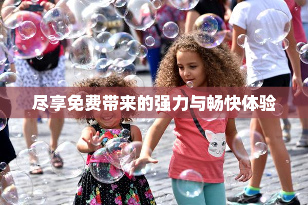 尽享免费带来的强力与畅快体验
