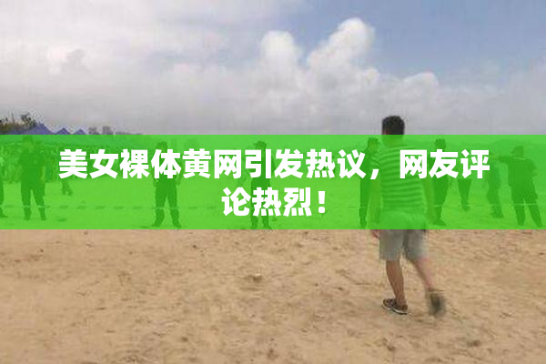 美女裸体黄网引发热议，网友评论热烈！