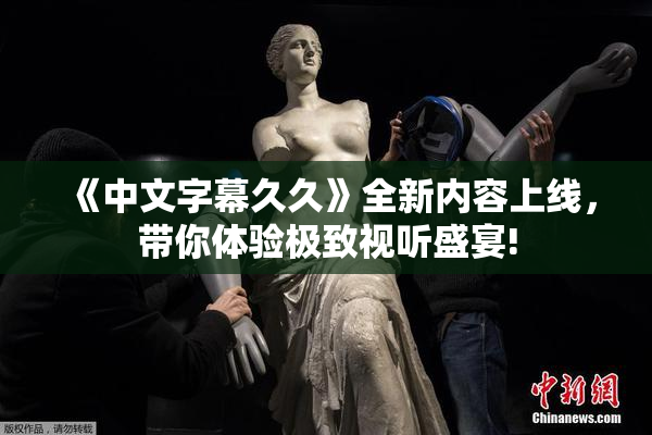 《中文字幕久久》全新内容上线，带你体验极致视听盛宴!