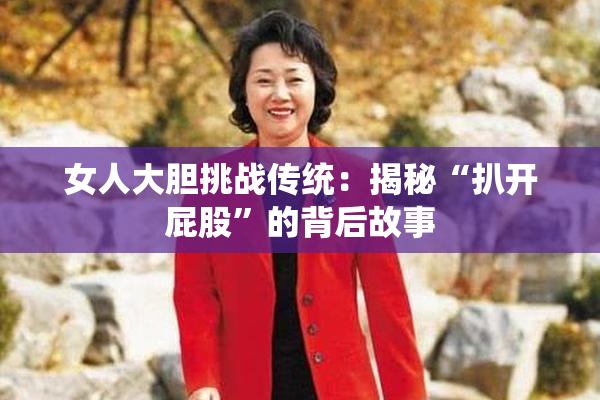 女人大胆挑战传统：揭秘“扒开屁股”的背后故事
