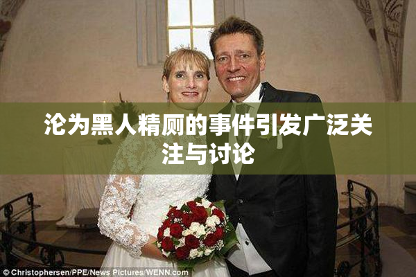沦为黑人精厕的事件引发广泛关注与讨论