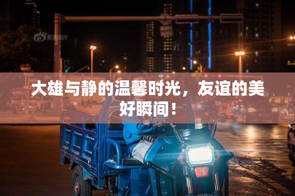 大雄与静的温馨时光，友谊的美好瞬间！