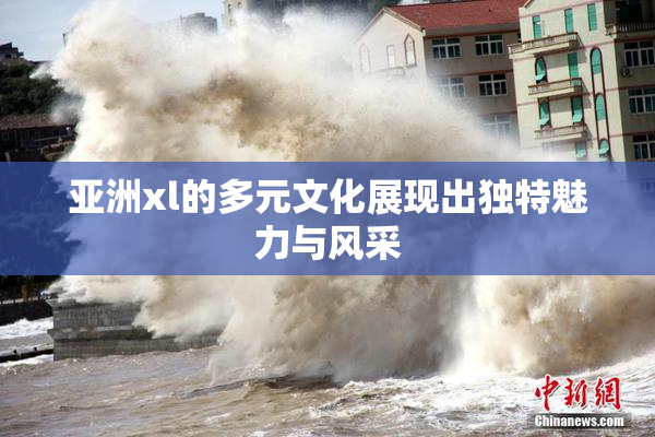 亚洲xl的多元文化展现出独特魅力与风采