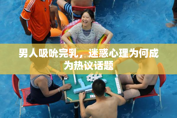 男人吸吮完乳，迷惑心理为何成为热议话题