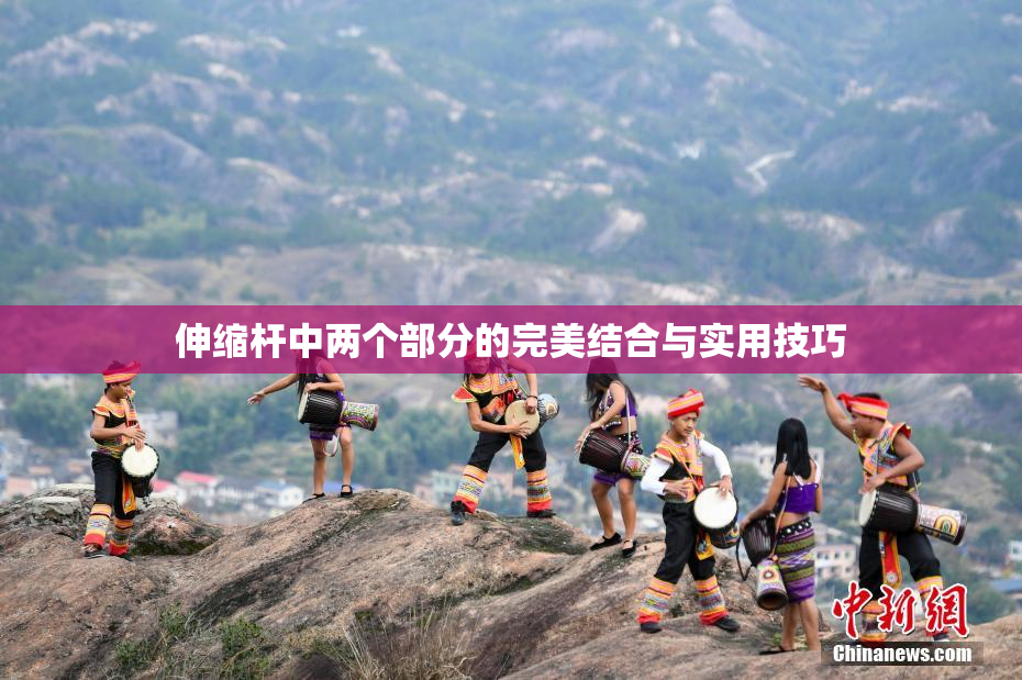 伸缩杆中两个部分的完美结合与实用技巧