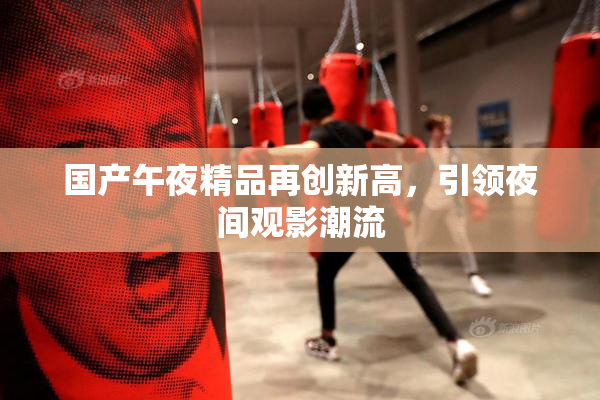 国产午夜精品再创新高，引领夜间观影潮流