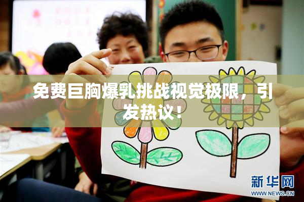 免费巨胸爆乳挑战视觉极限，引发热议！