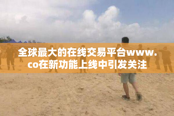 全球最大的在线交易平台www.co在新功能上线中引发关注