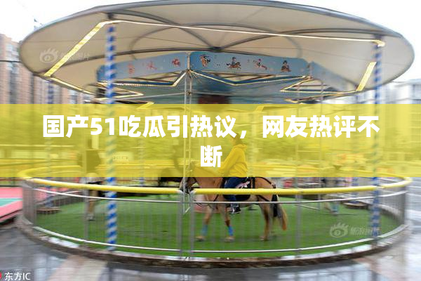 国产51吃瓜引热议，网友热评不断